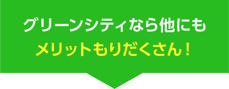 グリーンシティなら他にもメリットもりだくさん！