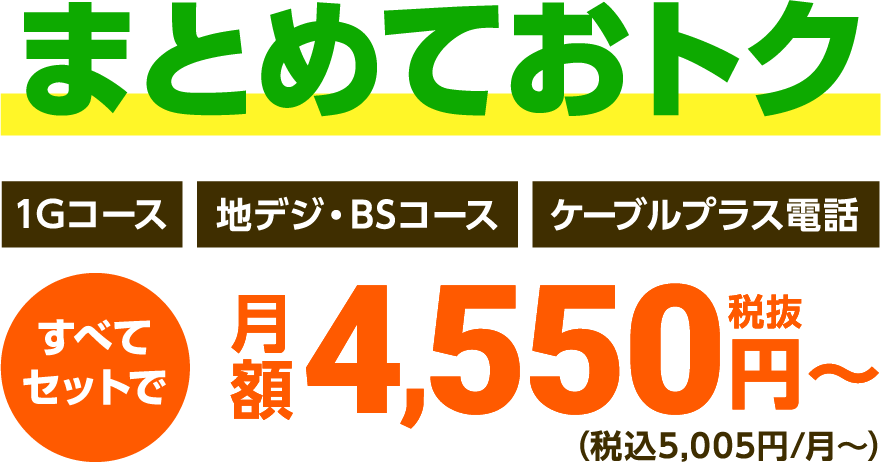 まとめておトク　1Gコース、地デジ・BSコース、ケーブルプラス電話すべてセットで月額4,550円（税抜）～