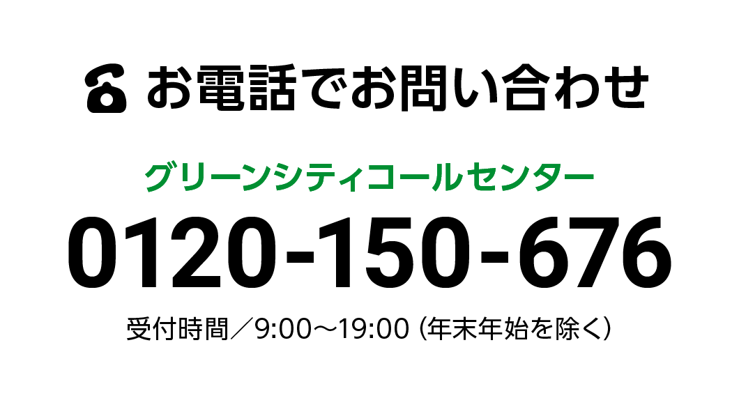 お電話でお問い合わせ　グリーンシティコールセンター　0120-150-676　受付時間／9:00～19:00（年末年始を除く）