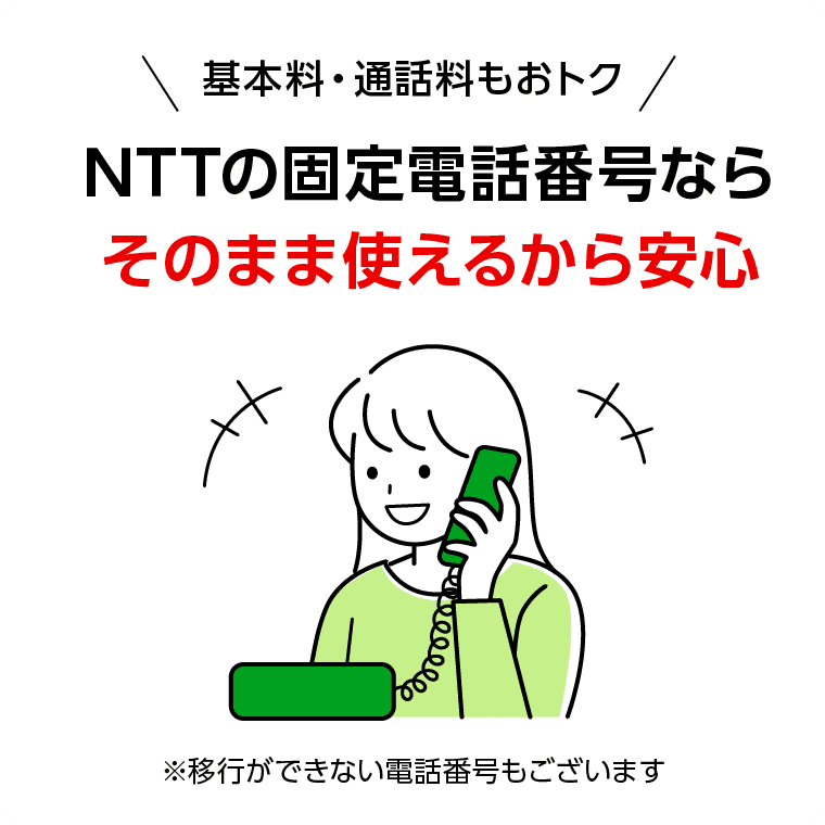 基本料・通話料もおトク　NTTの固定電話番号ならそのまま使えるから安心　※移行ができない電話番号もございます