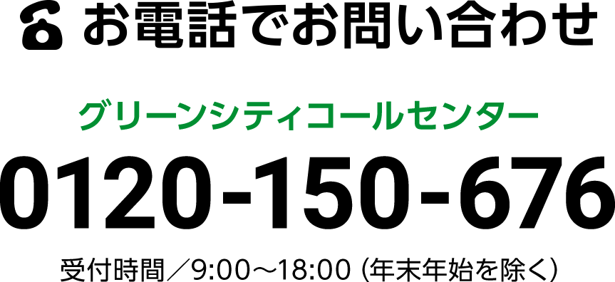 お電話でお問い合わせ　グリーンシティコールセンター　0120-150-676　受付時間／9:00〜18:00（年末年始を除く）