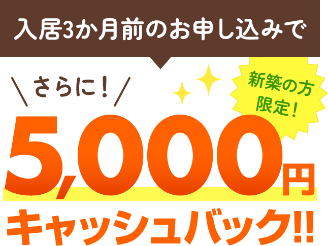 入居3か月前のお申し込みでさらに5,000円キャッシュバック！（新築の方限定）