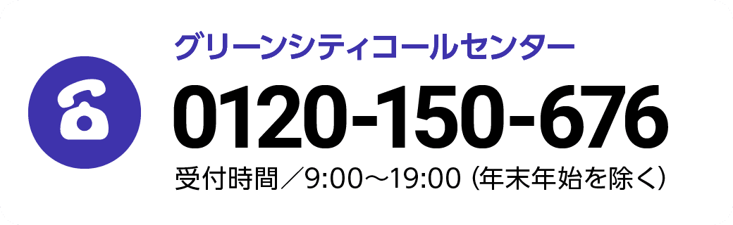 お電話でお問い合わせ　グリーンシティコールセンター　0120-150-676　受付時間／9:00～19:00（年末年始を除く）